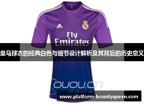皇马球衣的经典白色与细节设计解析及其背后的历史意义 皇马球衣的经典白色与细节设计解析及其背后的历史意义