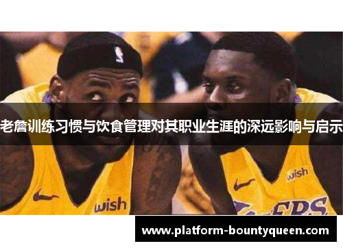 老詹训练习惯与饮食管理对其职业生涯的深远影响与启示
