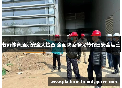 节前体育场所安全大检查 全面防范确保节假日安全运营 节前体育场所安全大检查 全面防范确保节假日安全运营