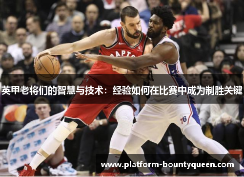 英甲老将们的智慧与技术:经验如何在比赛中成为制胜关键 英甲老将们的智慧与技术:经验如何在比赛中成为制胜关键
