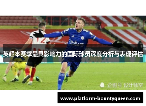 英超本赛季最具影响力的国际球员深度分析与表现评估 英超本赛季最具影响力的国际球员深度分析与表现评估