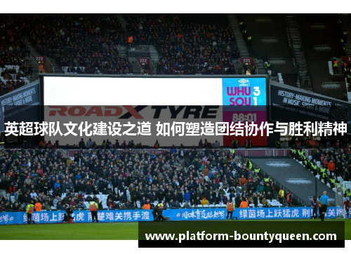 英超球队文化建设之道 如何塑造团结协作与胜利精神 英超球队文化建设之道 如何塑造团结协作与胜利精神