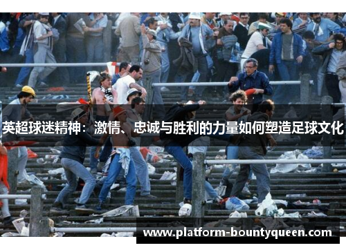 英超球迷精神:激情、忠诚与胜利的力量如何塑造足球文化 英超球迷精神:激情、忠诚与胜利的力量如何塑造足球文化