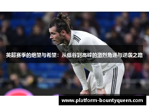 英超赛季的绝望与希望:从低谷到高峰的激烈角逐与逆袭之路 英超赛季的绝望与希望:从低谷到高峰的激烈角逐与逆袭之路