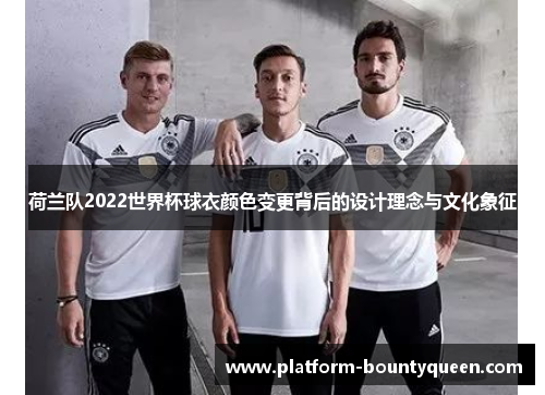 荷兰队2022世界杯球衣颜色变更背后的设计理念与文化象征 荷兰队2022世界杯球衣颜色变更背后的设计理念与文化象征
