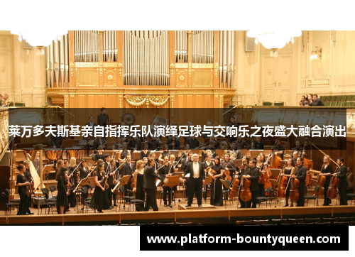 莱万多夫斯基亲自指挥乐队演绎足球与交响乐之夜盛大融合演出 莱万多夫斯基亲自指挥乐队演绎足球与交响乐之夜盛大融合演出