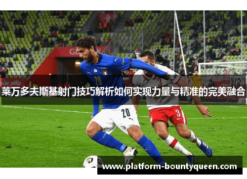 莱万多夫斯基射门技巧解析如何实现力量与精准的完美融合 莱万多夫斯基射门技巧解析如何实现力量与精准的完美融合