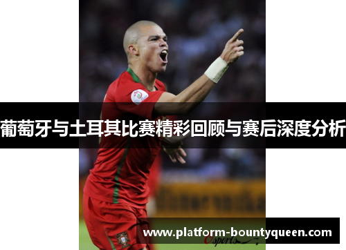 葡萄牙与土耳其比赛精彩回顾与赛后深度分析
