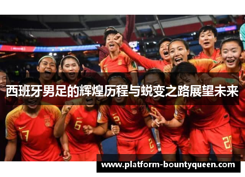 西班牙男足的辉煌历程与蜕变之路展望未来