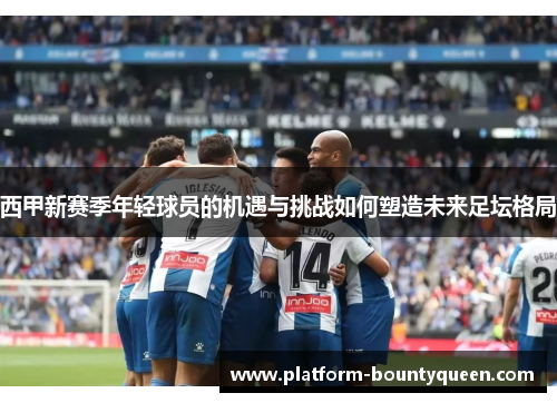 西甲新赛季年轻球员的机遇与挑战如何塑造未来足坛格局