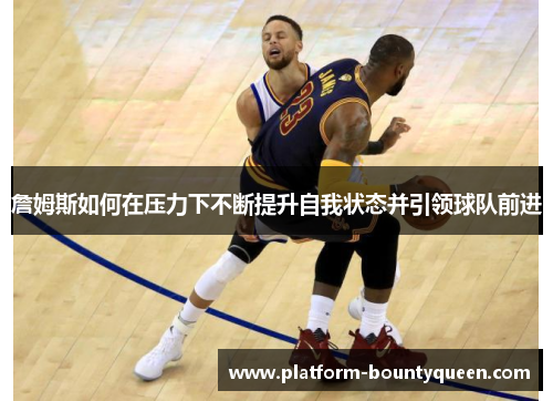 詹姆斯如何在压力下不断提升自我状态并引领球队前进