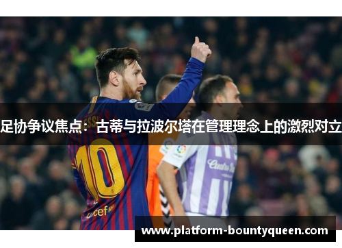 足协争议焦点:古蒂与拉波尔塔在管理理念上的激烈对立 足协争议焦点:古蒂与拉波尔塔在管理理念上的激烈对立