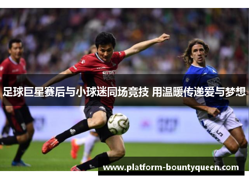 足球巨星赛后与小球迷同场竞技 用温暖传递爱与梦想 足球巨星赛后与小球迷同场竞技 用温暖传递爱与梦想