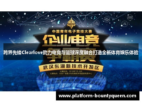 跨界先锋Clearlove助力电竞与篮球深度融合打造全新体育娱乐体验