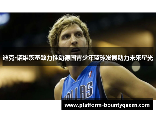 迪克·诺维茨基致力推动德国青少年篮球发展助力未来星光 迪克·诺维茨基致力推动德国青少年篮球发展助力未来星光