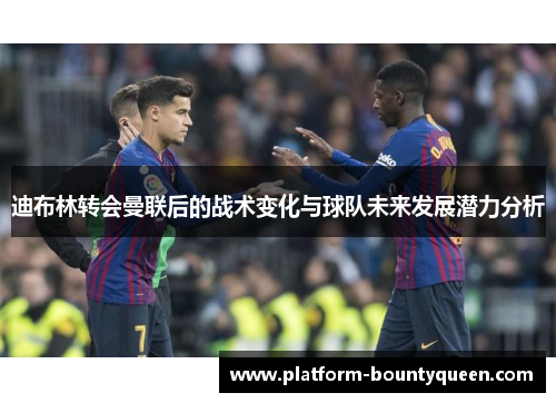 迪布林转会曼联后的战术变化与球队未来发展潜力分析