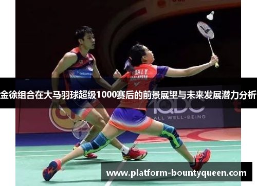 金徐组合在大马羽球超级1000赛后的前景展望与未来发展潜力分析 金徐组合在大马羽球超级1000赛后的前景展望与未来发展潜力分析