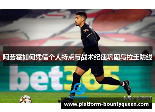 阿劳霍如何凭借个人特点与战术纪律巩固乌拉圭防线 阿劳霍如何凭借个人特点与战术纪律巩固乌拉圭防线