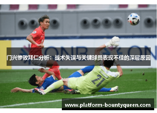 门兴惨败拜仁分析：战术失误与关键球员表现不佳的深层原因