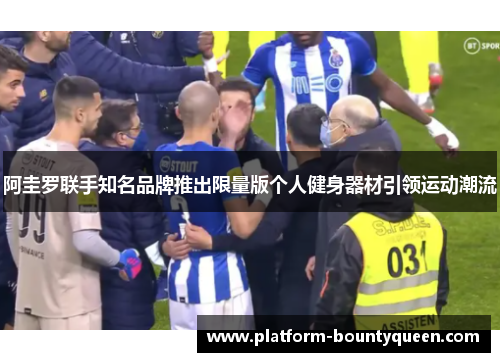 阿圭罗联手知名品牌推出限量版个人健身器材引领运动潮流 阿圭罗联手知名品牌推出限量版个人健身器材引领运动潮流