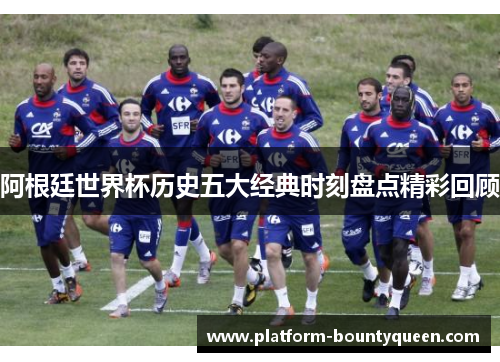 阿根廷世界杯历史五大经典时刻盘点精彩回顾 阿根廷世界杯历史五大经典时刻盘点精彩回顾