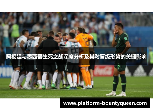 阿根廷与墨西哥生死之战深度分析及其对晋级形势的关键影响