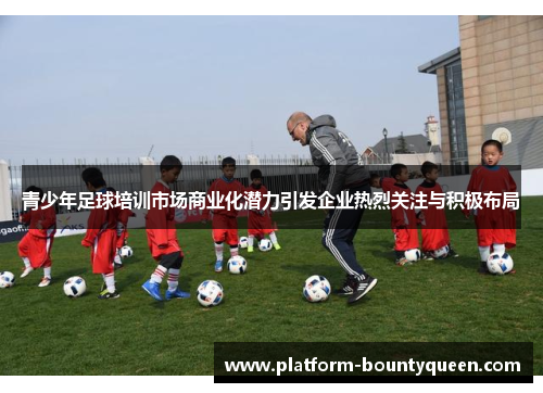 青少年足球培训市场商业化潜力引发企业热烈关注与积极布局