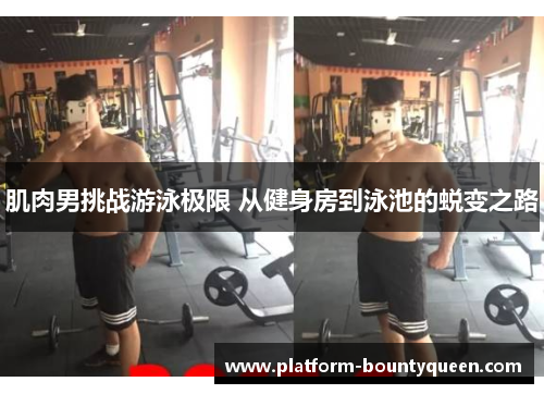 肌肉男挑战游泳极限 从健身房到泳池的蜕变之路