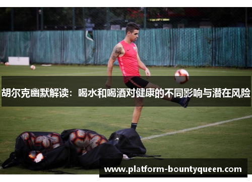 胡尔克幽默解读：喝水和喝酒对健康的不同影响与潜在风险