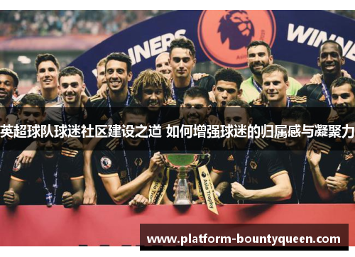 英超球队球迷社区建设之道 如何增强球迷的归属感与凝聚力