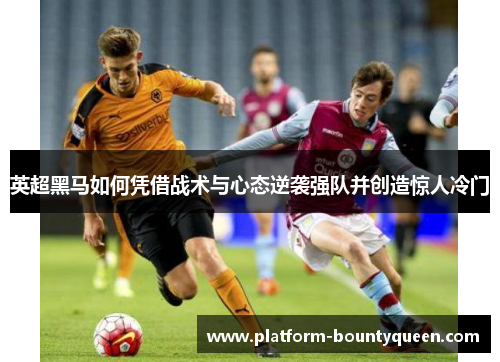 英超黑马如何凭借战术与心态逆袭强队并创造惊人冷门