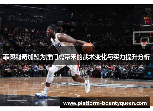 菲奥利奇加盟为津门虎带来的战术变化与实力提升分析 菲奥利奇加盟为津门虎带来的战术变化与实力提升分析