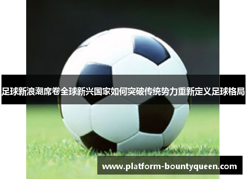 足球新浪潮席卷全球新兴国家如何突破传统势力重新定义足球格局