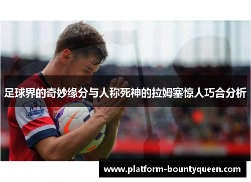足球界的奇妙缘分与人称死神的拉姆塞惊人巧合分析