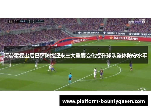 阿劳霍复出后巴萨防线迎来三大重要变化提升球队整体防守水平 阿劳霍复出后巴萨防线迎来三大重要变化提升球队整体防守水平