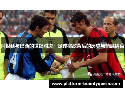阿根廷与巴西的世纪对决：足球宿敌背后的历史与情感纠葛