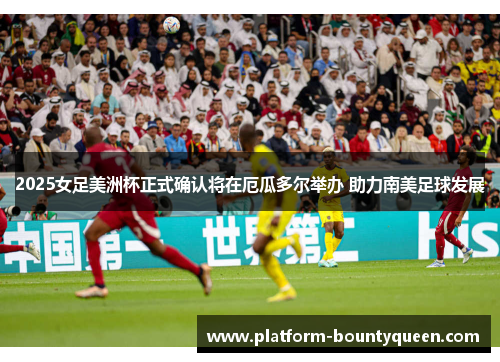 2025女足美洲杯正式确认将在厄瓜多尔举办 助力南美足球发展