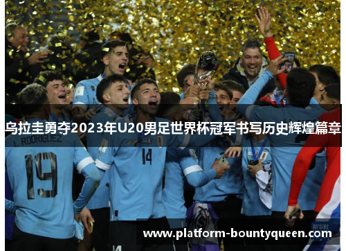 乌拉圭勇夺2023年U20男足世界杯冠军书写历史辉煌篇章