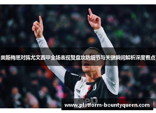 奥斯梅恩对阵尤文西甲全场表现复盘攻防细节与关键瞬间解析深度看点