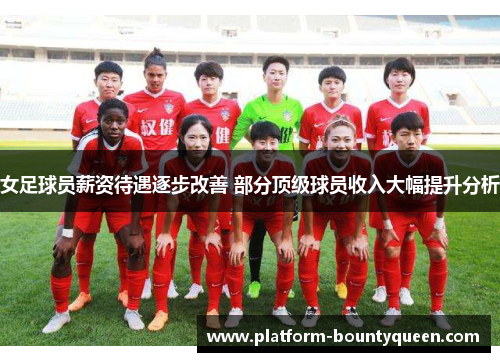 女足球员薪资待遇逐步改善 部分顶级球员收入大幅提升分析 女足球员薪资待遇逐步改善 部分顶级球员收入大幅提升分析