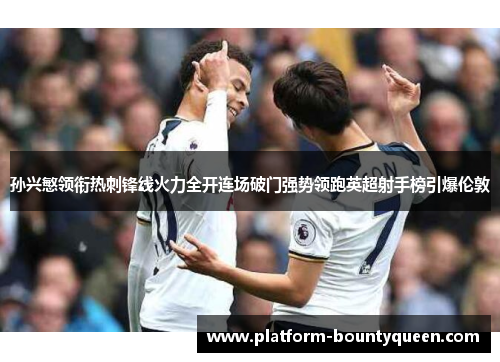 孙兴慜领衔热刺锋线火力全开连场破门强势领跑英超射手榜引爆伦敦 孙兴慜领衔热刺锋线火力全开连场破门强势领跑英超射手榜引爆伦敦