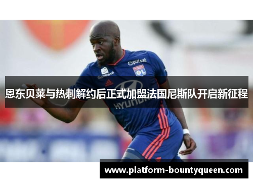 恩东贝莱与热刺解约后正式加盟法国尼斯队开启新征程