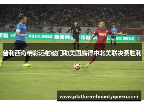 普利西奇精彩远射破门助美国赢得中北美联决赛胜利 普利西奇精彩远射破门助美国赢得中北美联决赛胜利