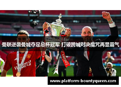 曼联逆袭曼城夺足总杯冠军 打破跨城对决魔咒再显霸气