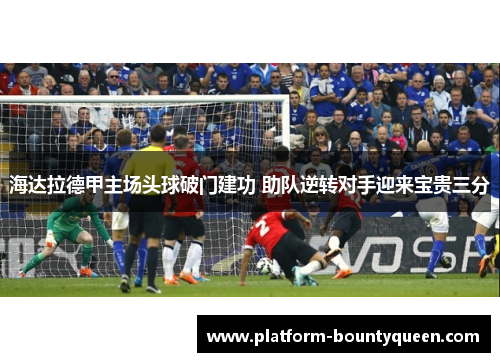 海达拉德甲主场头球破门建功 助队逆转对手迎来宝贵三分