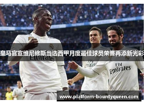 皇马官宣维尼修斯当选西甲月度最佳球员荣誉再添新光彩