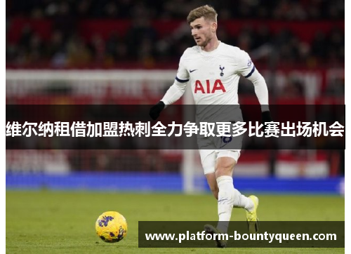 维尔纳租借加盟热刺全力争取更多比赛出场机会 维尔纳租借加盟热刺全力争取更多比赛出场机会
