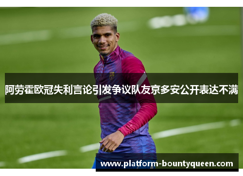 阿劳霍欧冠失利言论引发争议队友京多安公开表达不满