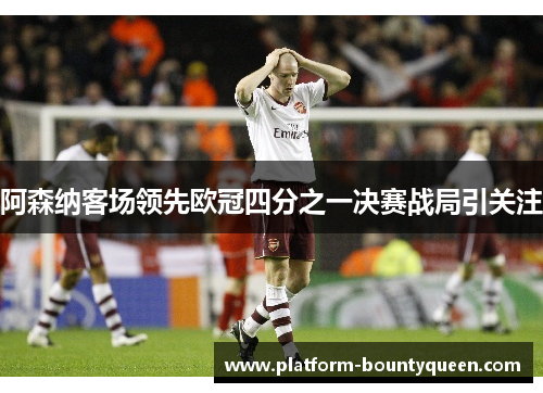阿森纳客场领先欧冠四分之一决赛战局引关注