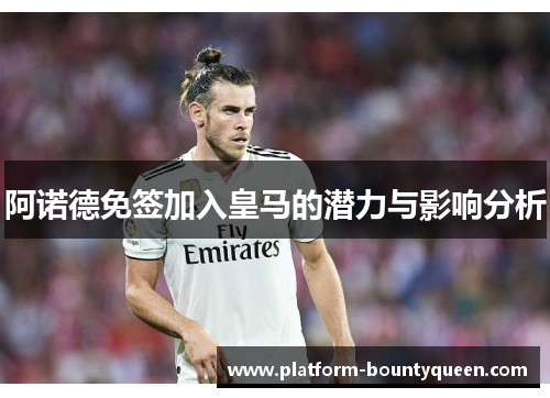 阿诺德免签加入皇马的潜力与影响分析